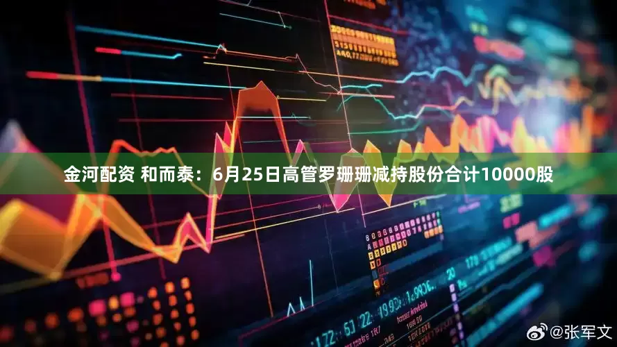 金河配资 和而泰：6月25日高管罗珊珊减持股份合计10000股