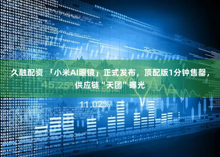 久融配资 「小米AI眼镜」正式发布，顶配版1分钟售罄，供应链“天团”曝光