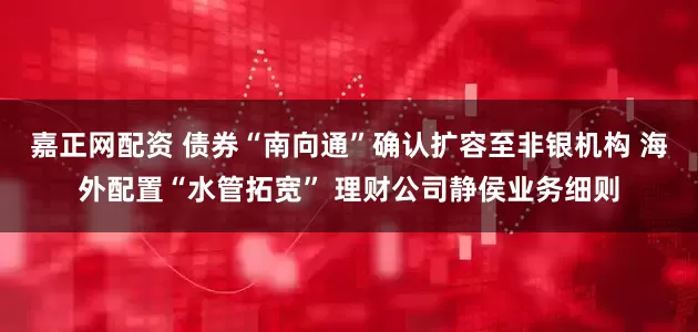 嘉正网配资 债券“南向通”确认扩容至非银机构 海外配置“水管拓宽” 理财公司静侯业务细则