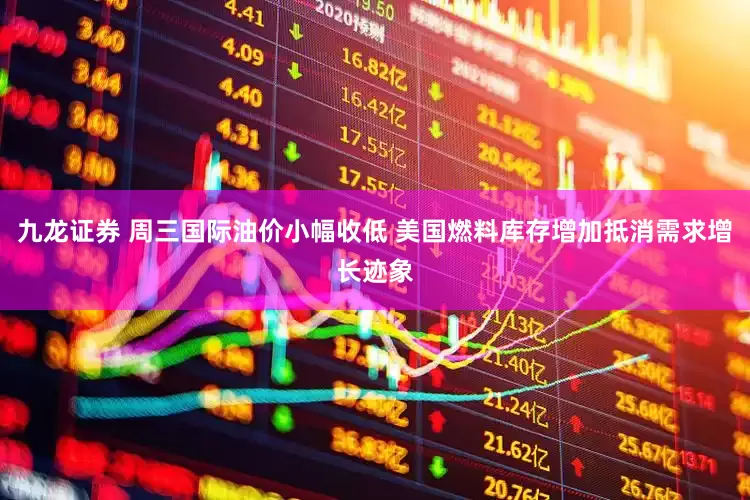 九龙证券 周三国际油价小幅收低 美国燃料库存增加抵消需求增长迹象