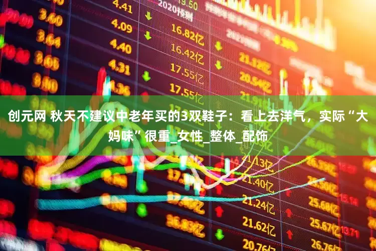 创元网 秋天不建议中老年买的3双鞋子：看上去洋气，实际“大妈味”很重_女性_整体_配饰