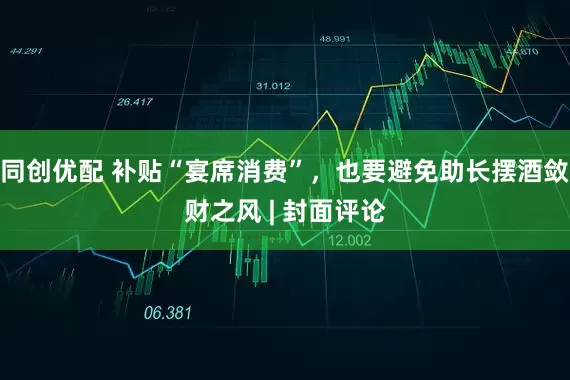 同创优配 补贴“宴席消费”，也要避免助长摆酒敛财之风 | 封面评论
