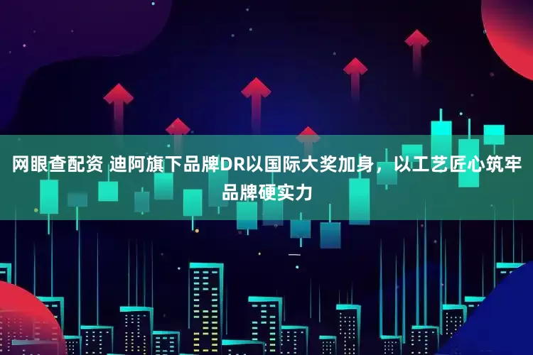 网眼查配资 迪阿旗下品牌DR以国际大奖加身，以工艺匠心筑牢品牌硬实力