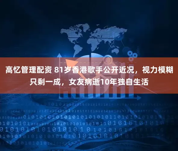 高忆管理配资 81岁香港歌手公开近况，视力模糊只剩一成，女友病逝10年独自生活